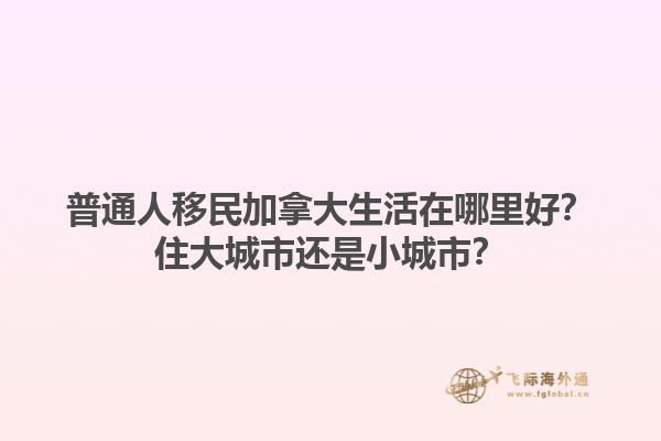 普通人移民加拿大生活在哪里好？住大城市還是小城市？1.jpg