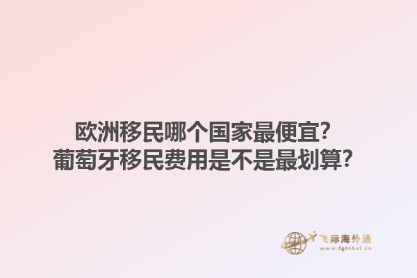 歐洲移民哪個(gè)國(guó)家最便宜？葡萄牙移民費(fèi)用是不是最劃算？1.jpg