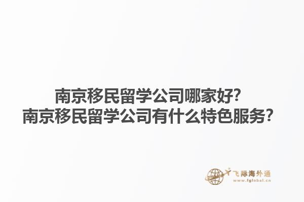 南京移民留學(xué)公司哪家好？南京移民留學(xué)公司有什么特色服務(wù)？1.jpg