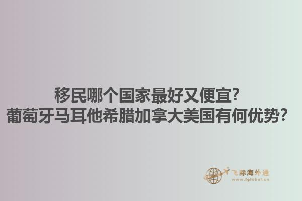 移民哪個(gè)國(guó)家最好又便宜？葡萄牙馬耳他希臘加拿大美國(guó)有何優(yōu)勢(shì)？1.jpg