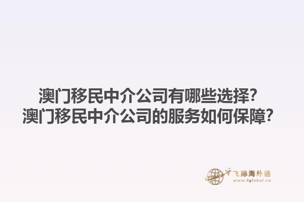 澳門移民中介公司有哪些選擇？澳門移民中介公司的服務(wù)如何保障？1.jpg