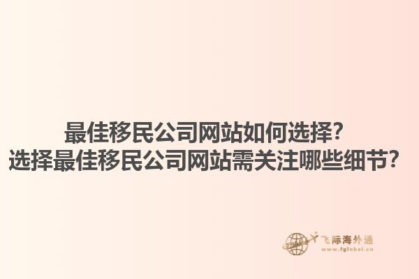 最佳移民公司網(wǎng)站如何選擇？選擇最佳移民公司網(wǎng)站需關(guān)注哪些細(xì)節(jié)？1.jpg