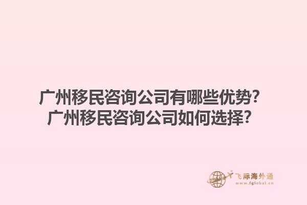 廣州移民咨詢公司有哪些優(yōu)勢(shì)？廣州移民咨詢公司如何選擇？1.jpg