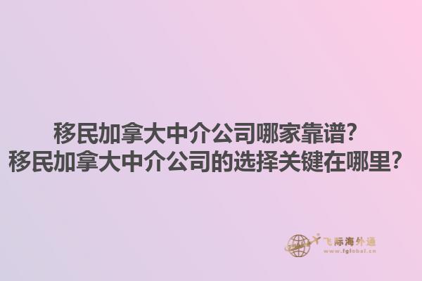 移民加拿大中介公司哪家靠譜？移民加拿大中介公司的選擇關(guān)鍵在哪里？1.jpg