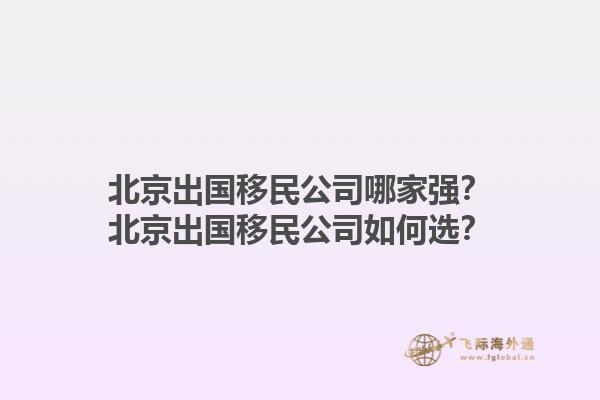 北京出國移民公司哪家強？北京出國移民公司如何選？1.jpg