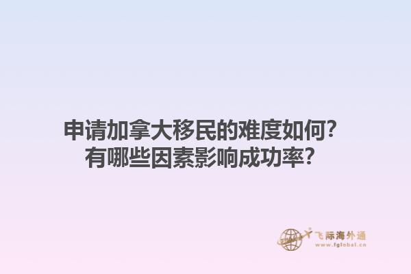 申請(qǐng)加拿大移民的難度如何？有哪些因素影響成功率？1.jpg