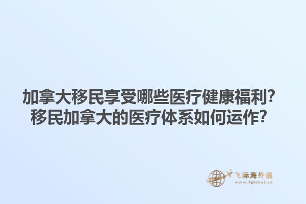 加拿大移民享受哪些醫(yī)療健康福利？移民加拿大的醫(yī)療體系如何運(yùn)作？1.jpg