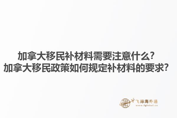 加拿大移民補材料需要注意什么？加拿大移民政策如何規(guī)定補材料的要求？1.jpg
