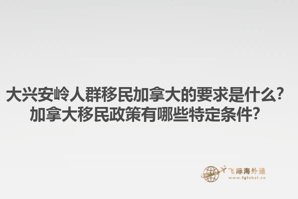 大興安嶺人群移民加拿大的要求是什么？加拿大移民政策有哪些特定條件？1.jpg