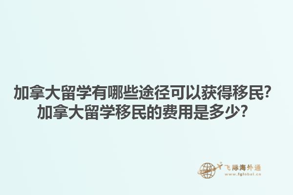 加拿大留學(xué)有哪些途徑可以獲得移民？加拿大留學(xué)移民的費(fèi)用是多少？1.jpg