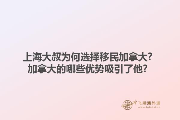 上海大叔為何選擇移民加拿大？加拿大的哪些優(yōu)勢吸引了他？1.jpg