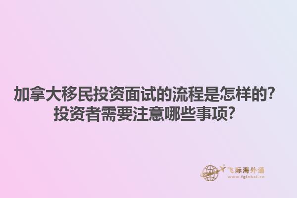 加拿大移民投資面試的流程是怎樣的？投資者需要注意哪些事項(xiàng)？1.jpg