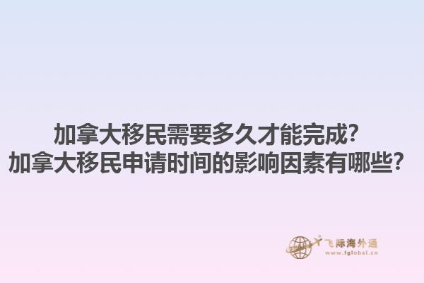 加拿大移民需要多久才能完成？加拿大移民申請時間的影響因素有哪些？1.jpg