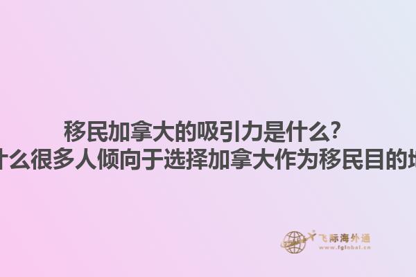 移民加拿大的吸引力是什么？為什么很多人傾向于選擇加拿大作為移民目的地？1.jpg