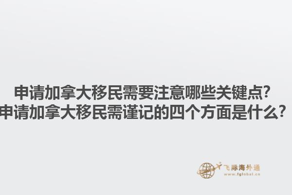 申請加拿大移民需要注意哪些關(guān)鍵點？申請加拿大移民需謹記的四個方面是什么？1.jpg