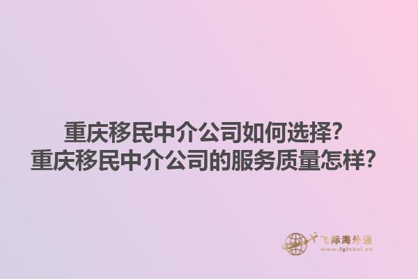重慶移民中介公司如何選擇？重慶移民中介公司的服務(wù)質(zhì)量怎樣？1.jpg