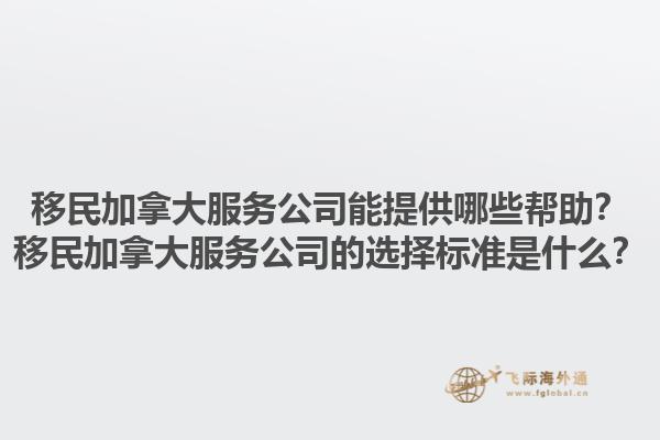 移民加拿大服務(wù)公司能提供哪些幫助？移民加拿大服務(wù)公司的選擇標準是什么？1.jpg