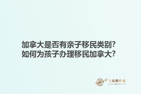 加拿大是否有親子移民類別？如何為孩子辦理移民加拿大？1.jpg