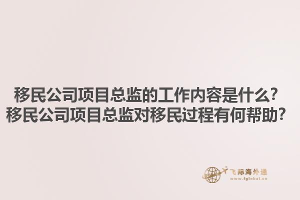 移民公司項(xiàng)目總監(jiān)的工作內(nèi)容是什么？移民公司項(xiàng)目總監(jiān)對(duì)移民過(guò)程有何幫助？1.jpg