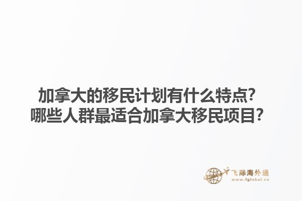 加拿大的移民計劃有什么特點？哪些人群最適合加拿大移民項目？1.jpg