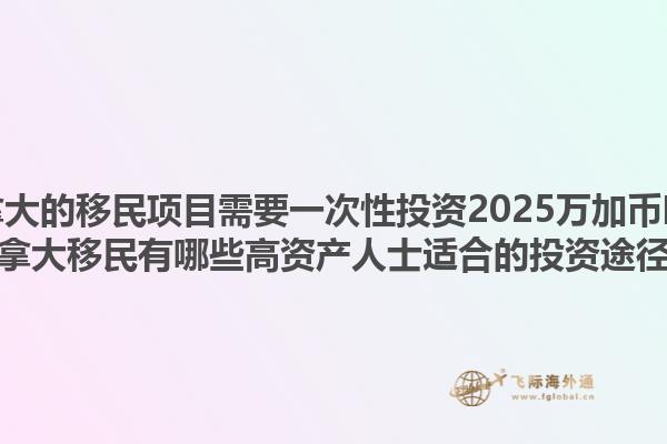 加拿大的移民項目需要一次性投資2025萬加幣嗎？加拿大移民有哪些高資產(chǎn)人士適合的投資途徑？1.jpg
