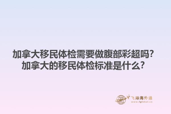 加拿大移民體檢需要做腹部彩超嗎？加拿大的移民體檢標準是什么？1.jpg