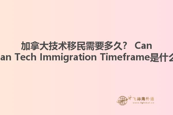 加拿大技術(shù)移民需要多久？ Canadian Tech Immigration Timeframe是什么？1.jpg