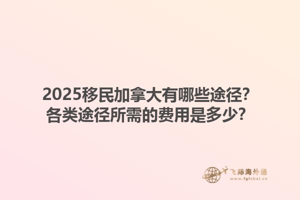 2025移民加拿大有哪些途徑？各類(lèi)途徑所需的費(fèi)用是多少？1.jpg