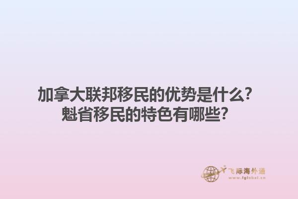 加拿大聯(lián)邦移民的優(yōu)勢是什么？魁省移民的特色有哪些？1.jpg
