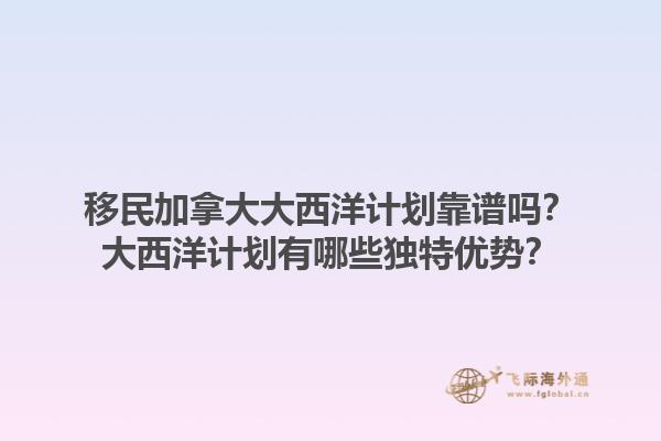 移民加拿大大西洋計(jì)劃靠譜嗎？大西洋計(jì)劃有哪些獨(dú)特優(yōu)勢(shì)？1.jpg