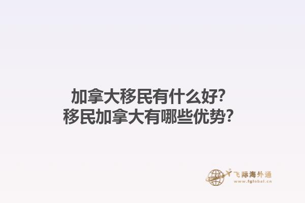 加拿大移民有什么好？移民加拿大有哪些優(yōu)勢(shì)？1.jpg