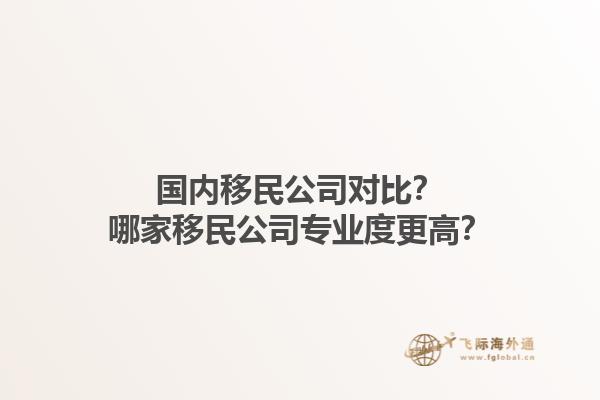 國內(nèi)移民公司對比？哪家移民公司專業(yè)度更高？1.jpg