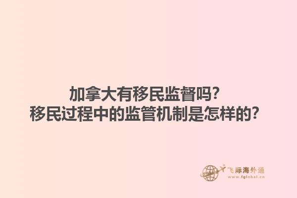 加拿大有移民監(jiān)督嗎？移民過程中的監(jiān)管機制是怎樣的？1.jpg