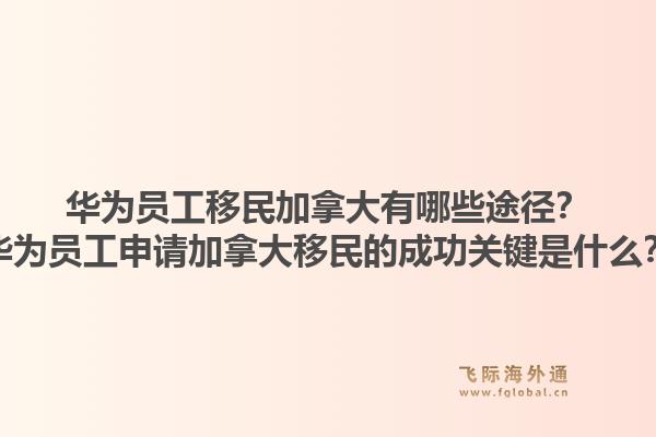 華為員工移民加拿大有哪些途徑？華為員工申請加拿大移民的成功關(guān)鍵是什么？1.jpg