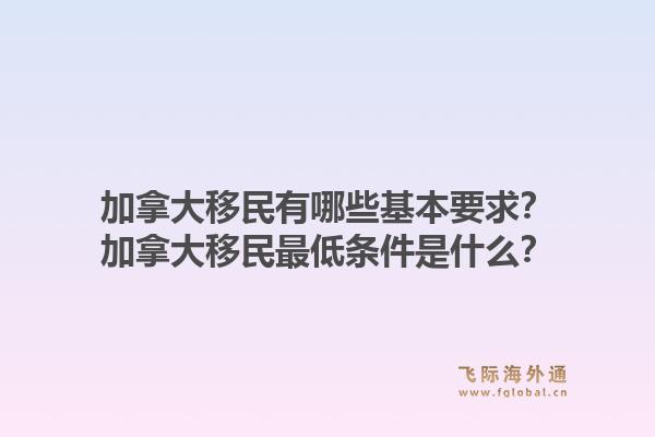 加拿大移民有哪些基本要求？加拿大移民最低條件是什么？1.jpg