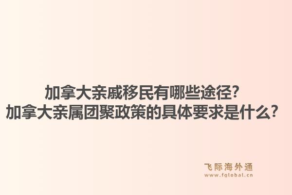 加拿大親戚移民有哪些途徑？加拿大親屬團聚政策的具體要求是什么？1.jpg