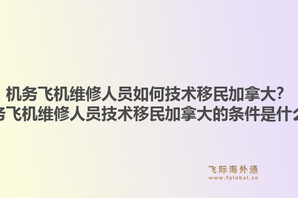 機務(wù)飛機維修人員如何技術(shù)移民加拿大？機務(wù)飛機維修人員技術(shù)移民加拿大的條件是什么？1.jpg