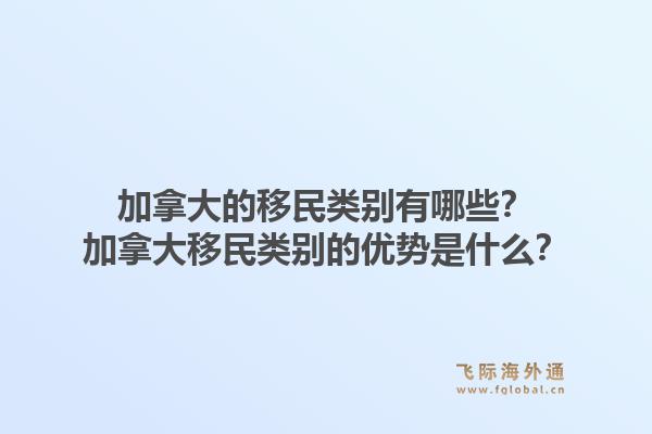 加拿大的移民類別有哪些？加拿大移民類別的優(yōu)勢(shì)是什么？1.jpg