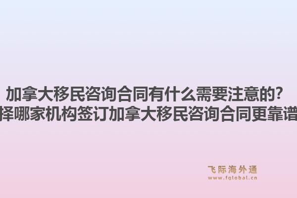 加拿大移民咨詢合同有什么需要注意的？選擇哪家機構(gòu)簽訂加拿大移民咨詢合同更靠譜？1.jpg