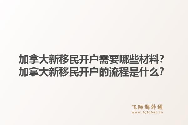 加拿大新移民開(kāi)戶需要哪些材料？加拿大新移民開(kāi)戶的流程是什么？1.jpg