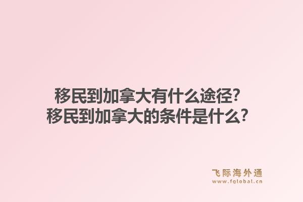 移民到加拿大有什么途徑？移民到加拿大的條件是什么？1.jpg