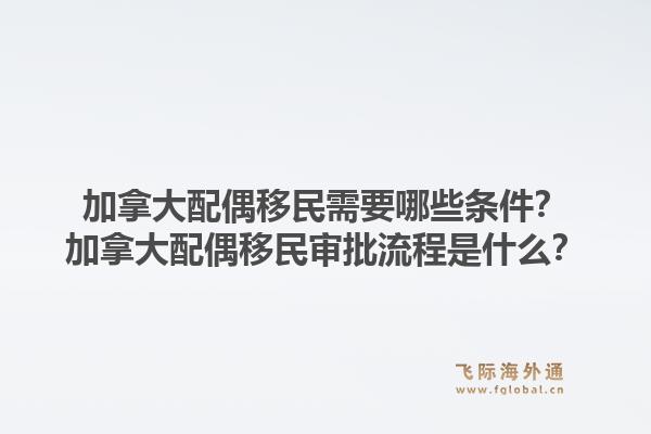 加拿大配偶移民需要哪些條件？加拿大配偶移民審批流程是什么？1.jpg