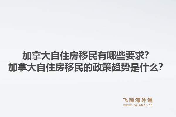 加拿大自住房移民有哪些要求？加拿大自住房移民的政策趨勢是什么？1.jpg