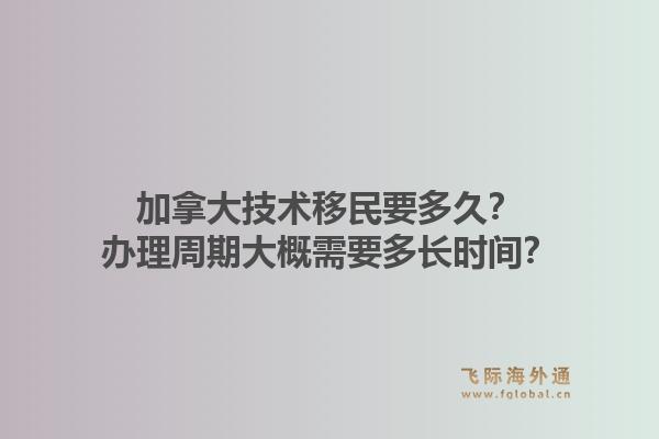 加拿大技術(shù)移民要多久？辦理周期大概需要多長時間？1.jpg