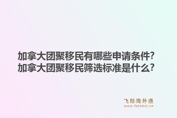 加拿大團(tuán)聚移民有哪些申請(qǐng)條件？加拿大團(tuán)聚移民篩選標(biāo)準(zhǔn)是什么？1.jpg