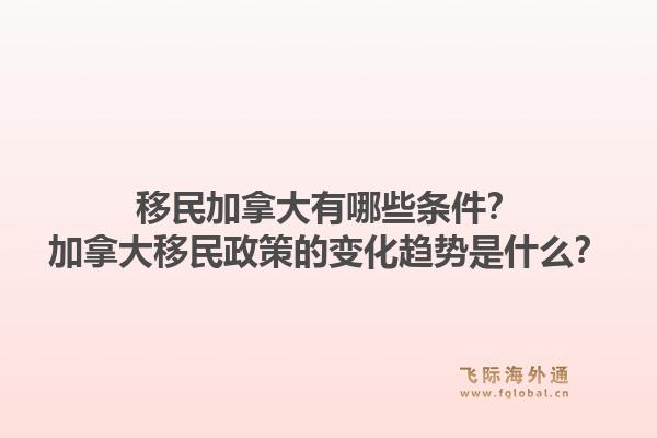 移民加拿大有哪些條件？加拿大移民政策的變化趨勢是什么？1.jpg