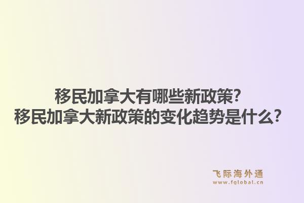移民加拿大有哪些新政策？移民加拿大新政策的變化趨勢是什么？1.jpg