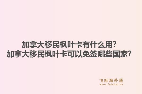 加拿大移民楓葉卡有什么用？加拿大移民楓葉卡可以免簽哪些國家？1.jpg