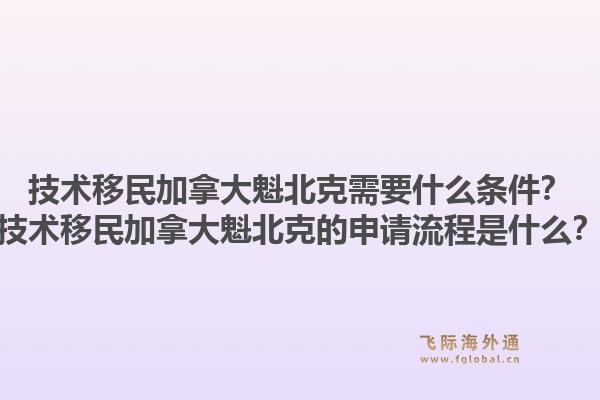 技術(shù)移民加拿大魁北克需要什么條件？技術(shù)移民加拿大魁北克的申請流程是什么？1.jpg