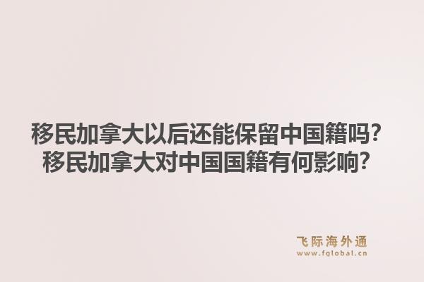 移民加拿大以后還能保留中國籍嗎？移民加拿大對中國國籍有何影響？1.jpg